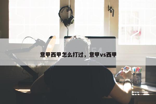 意甲西甲怎么打过，意甲vs西甲