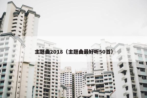 主题曲2018（主题曲最好听50首）