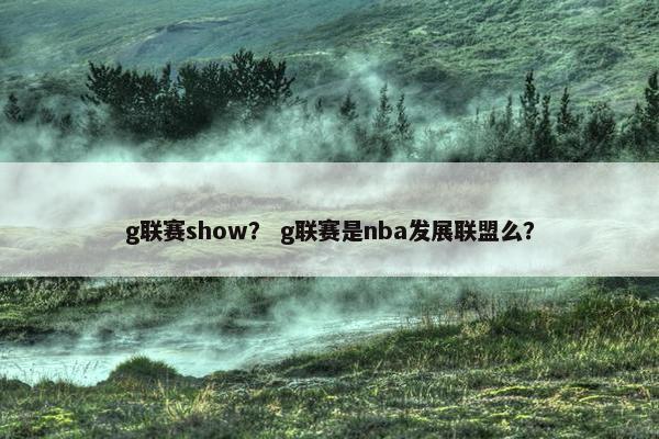 g联赛show？ g联赛是nba发展联盟么？