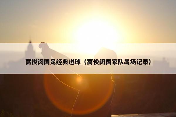 蒿俊闵国足经典进球（蒿俊闵国家队出场记录）