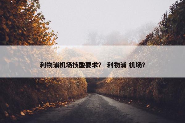 利物浦机场核酸要求？ 利物浦 机场？