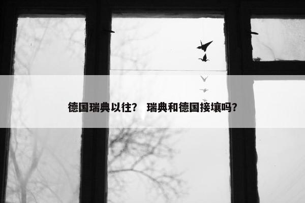 德国瑞典以往？ 瑞典和德国接壤吗？