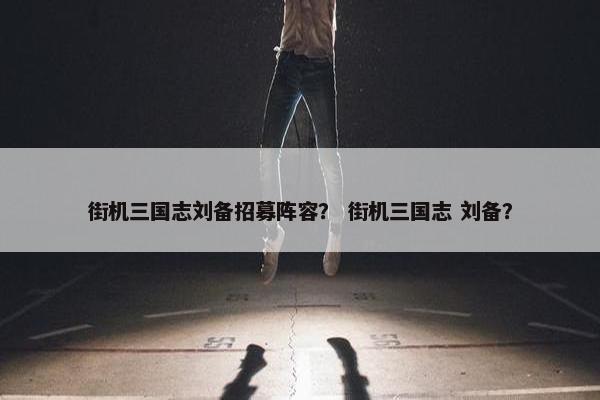 街机三国志刘备招募阵容？ 街机三国志 刘备？