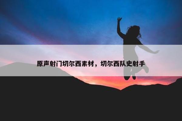 原声射门切尔西素材，切尔西队史射手