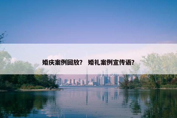 婚庆案例回放？ 婚礼案例宣传语？
