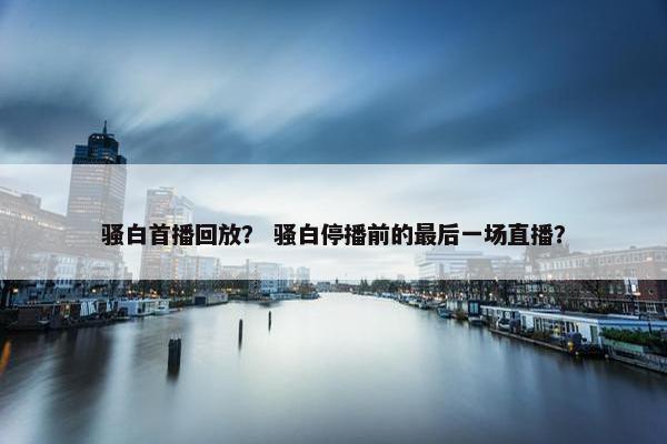 骚白首播回放？ 骚白停播前的最后一场直播？