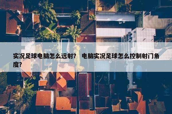 实况足球电脑怎么远射？ 电脑实况足球怎么控制射门角度？