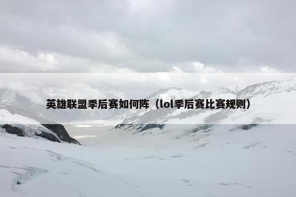 英雄联盟季后赛如何阵（lol季后赛比赛规则）