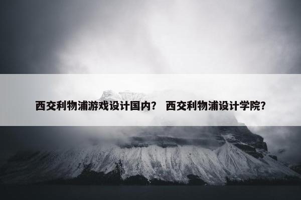 西交利物浦游戏设计国内？ 西交利物浦设计学院？