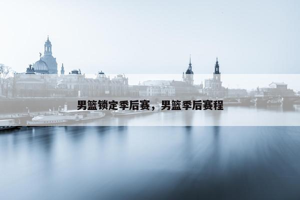 男篮锁定季后赛，男篮季后赛程