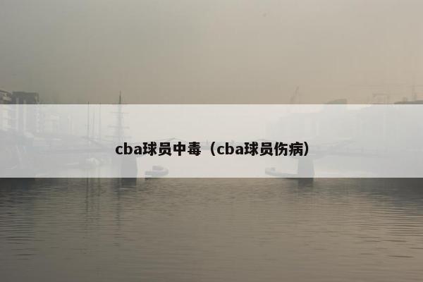 cba球员中毒（cba球员伤病）