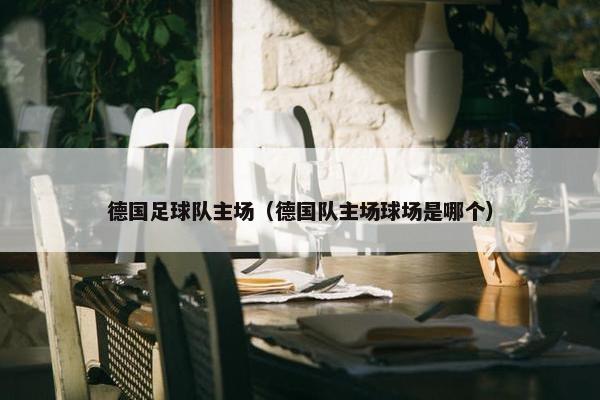德国足球队主场（德国队主场球场是哪个）