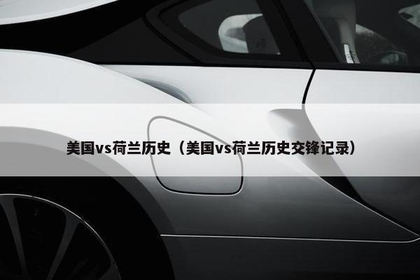 美国vs荷兰历史（美国vs荷兰历史交锋记录）