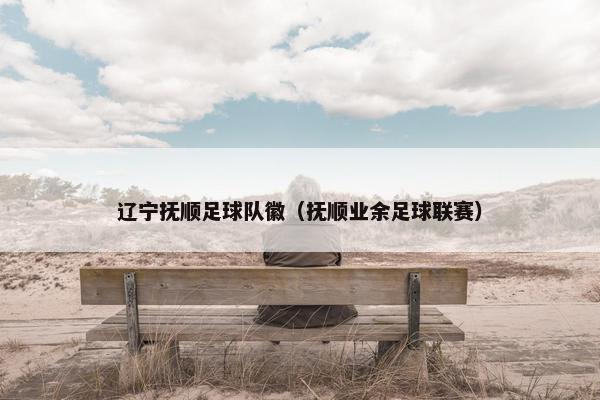 辽宁抚顺足球队徽（抚顺业余足球联赛）