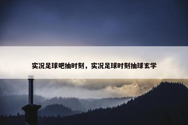 实况足球吧抽时刻，实况足球时刻抽球玄学