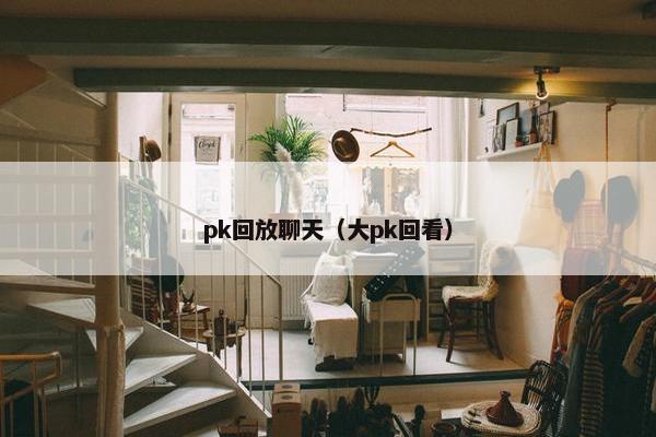 pk回放聊天（大pk回看）
