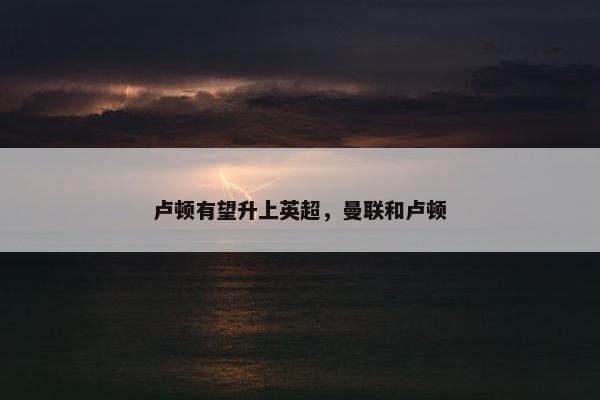 卢顿有望升上英超，曼联和卢顿