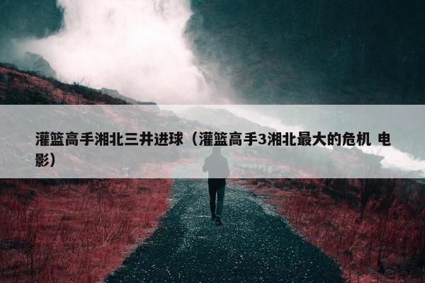 灌篮高手湘北三井进球（灌篮高手3湘北最大的危机 电影）