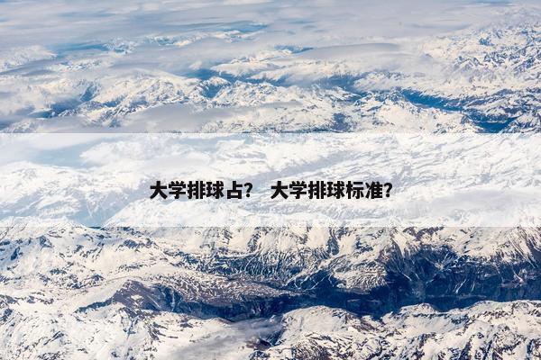 大学排球占？ 大学排球标准？