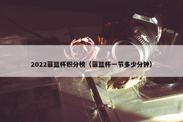 2022菲篮杯积分榜（菲篮杯一节多少分钟）