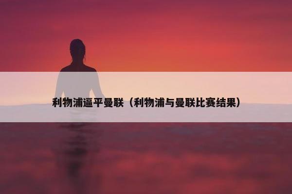 利物浦逼平曼联（利物浦与曼联比赛结果）