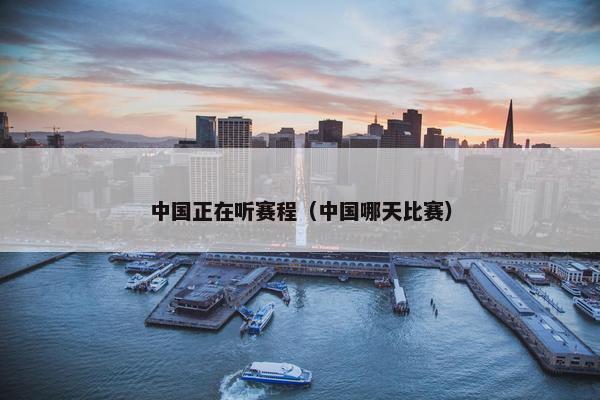 中国正在听赛程（中国哪天比赛）