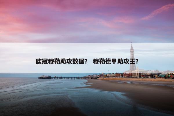 欧冠穆勒助攻数据？ 穆勒德甲助攻王？