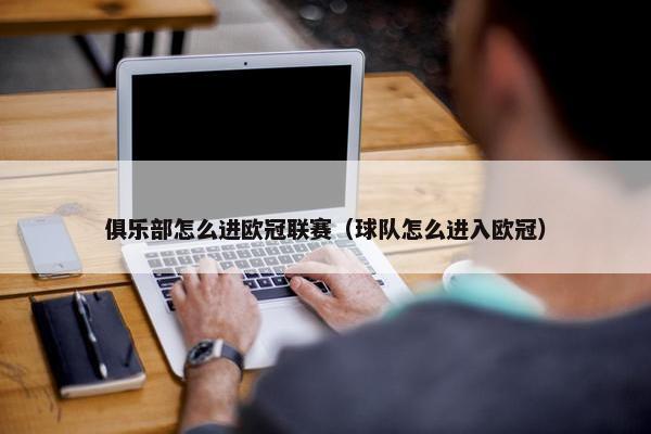 俱乐部怎么进欧冠联赛（球队怎么进入欧冠）