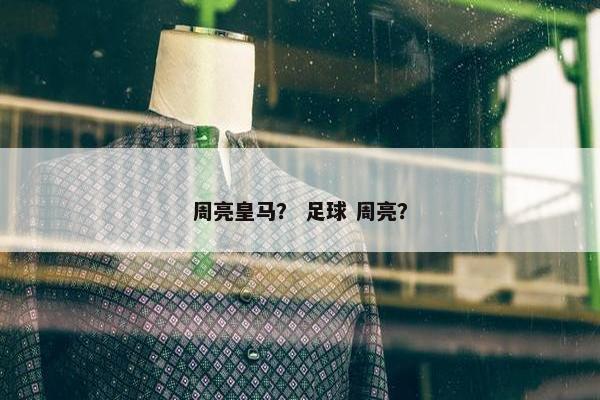 周亮皇马？ 足球 周亮？