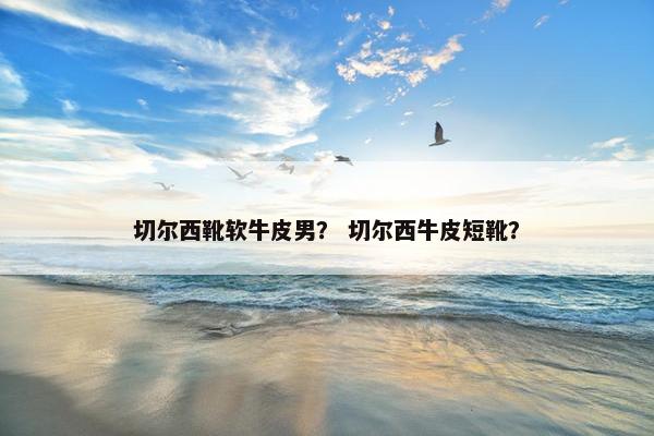 切尔西靴软牛皮男？ 切尔西牛皮短靴？
