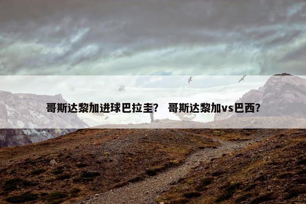 哥斯达黎加进球巴拉圭？ 哥斯达黎加vs巴西？
