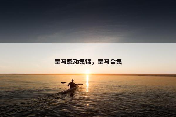 皇马感动集锦，皇马合集