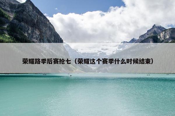 荣耀路季后赛抢七（荣耀这个赛季什么时候结束）