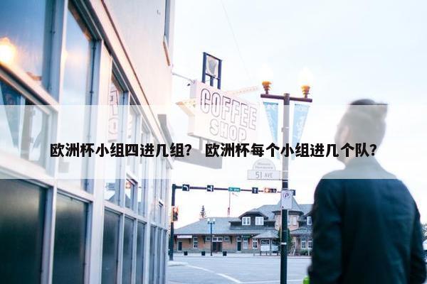 欧洲杯小组四进几组？ 欧洲杯每个小组进几个队？
