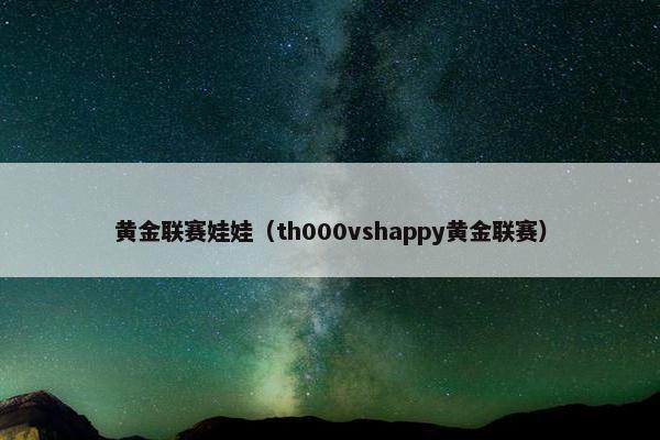 黄金联赛娃娃（th000vshappy黄金联赛）
