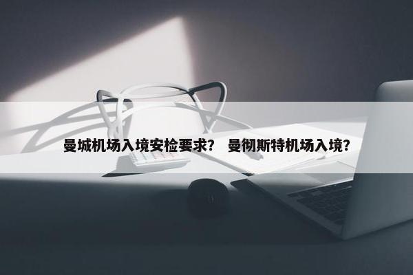 曼城机场入境安检要求？ 曼彻斯特机场入境？