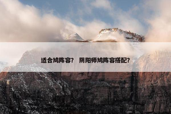 适合鸠阵容？ 阴阳师鸠阵容搭配？