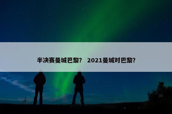 半决赛曼城巴黎？ 2021曼城对巴黎？