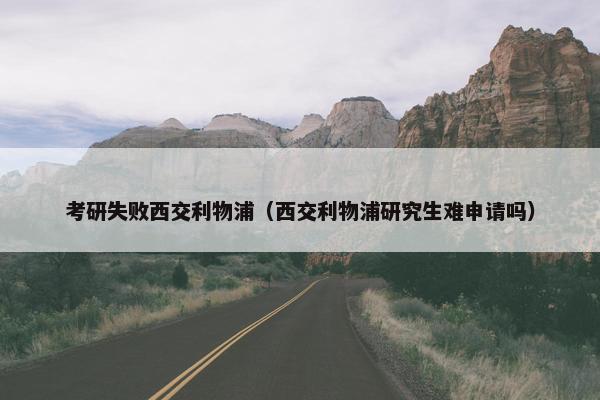 考研失败西交利物浦（西交利物浦研究生难申请吗）