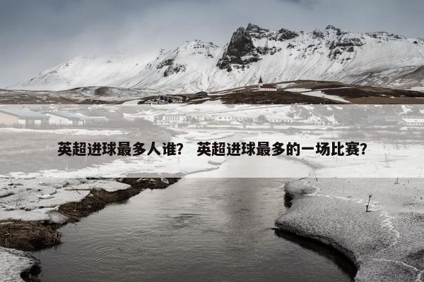 英超进球最多人谁？ 英超进球最多的一场比赛？