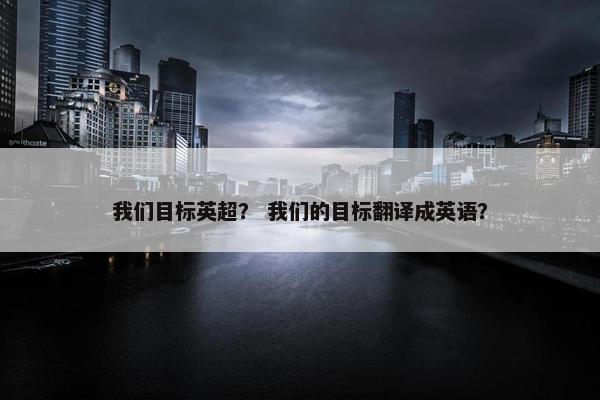 我们目标英超？ 我们的目标翻译成英语？