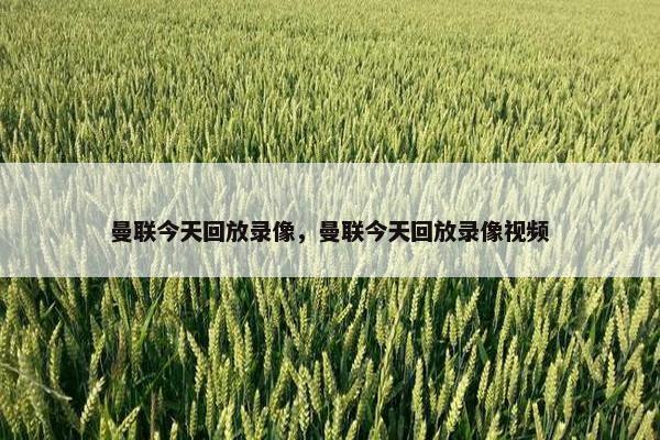 曼联今天回放录像，曼联今天回放录像视频