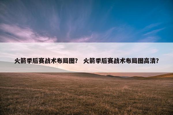 火箭季后赛战术布局图？ 火箭季后赛战术布局图高清？