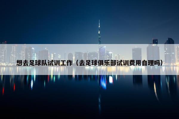 想去足球队试训工作（去足球俱乐部试训费用自理吗）