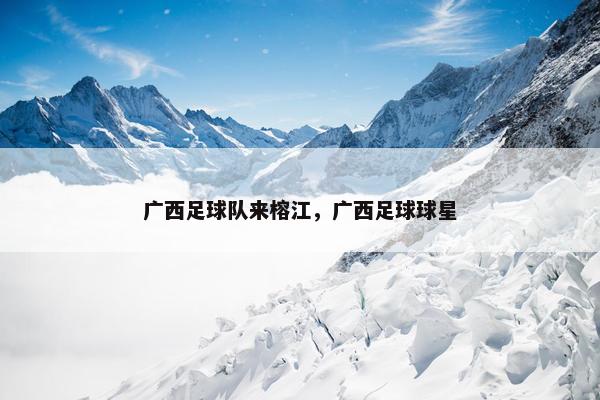 广西足球队来榕江，广西足球球星