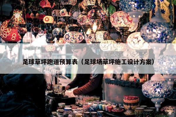 足球草坪跑道预算表（足球场草坪施工设计方案）