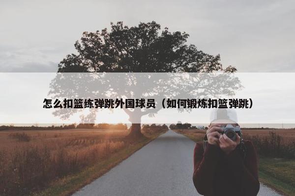 怎么扣篮练弹跳外国球员（如何锻炼扣篮弹跳）
