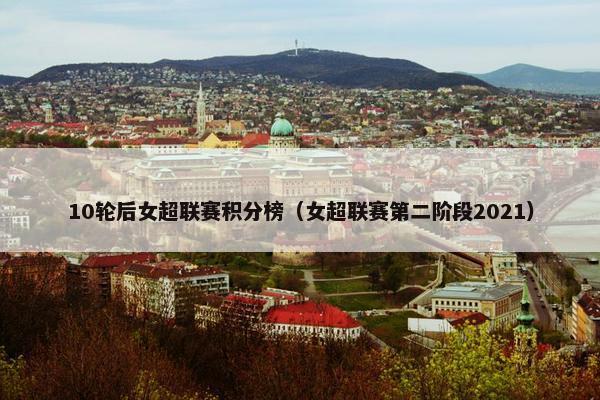 10轮后女超联赛积分榜（女超联赛第二阶段2021）