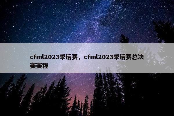 cfml2023季后赛，cfml2023季后赛总决赛赛程