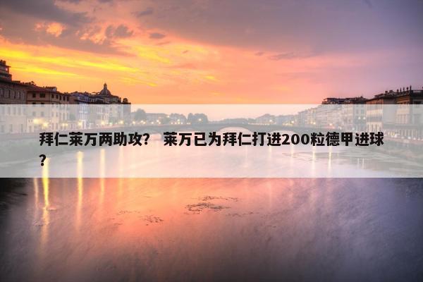 拜仁莱万两助攻？ 莱万已为拜仁打进200粒德甲进球？